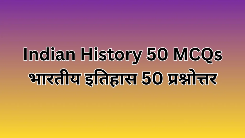 Indian History 50 MCQs भारतीय इतिहास 50 प्रश्नोत्तर